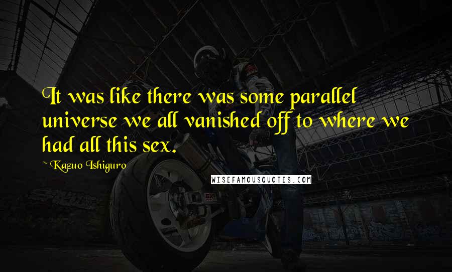 Kazuo Ishiguro Quotes: It was like there was some parallel universe we all vanished off to where we had all this sex.