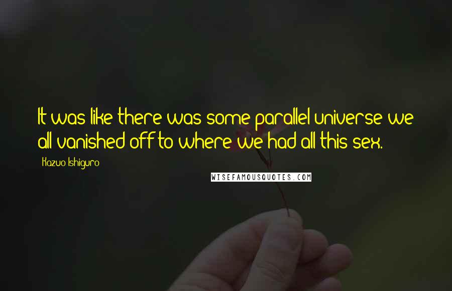 Kazuo Ishiguro Quotes: It was like there was some parallel universe we all vanished off to where we had all this sex.