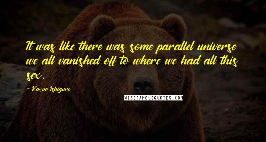 Kazuo Ishiguro Quotes: It was like there was some parallel universe we all vanished off to where we had all this sex.