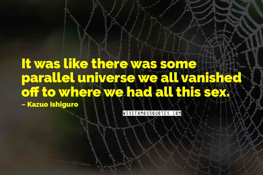 Kazuo Ishiguro Quotes: It was like there was some parallel universe we all vanished off to where we had all this sex.