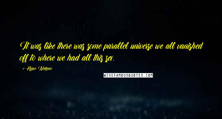 Kazuo Ishiguro Quotes: It was like there was some parallel universe we all vanished off to where we had all this sex.