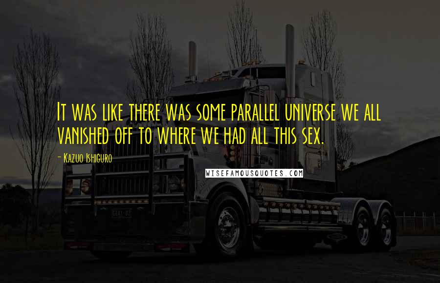 Kazuo Ishiguro Quotes: It was like there was some parallel universe we all vanished off to where we had all this sex.