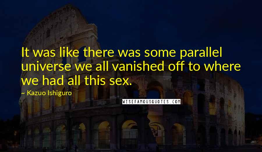 Kazuo Ishiguro Quotes: It was like there was some parallel universe we all vanished off to where we had all this sex.
