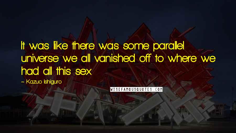 Kazuo Ishiguro Quotes: It was like there was some parallel universe we all vanished off to where we had all this sex.