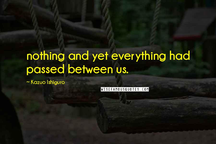 Kazuo Ishiguro Quotes: nothing and yet everything had passed between us.