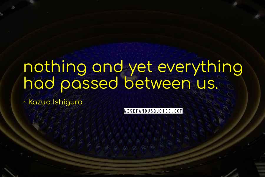 Kazuo Ishiguro Quotes: nothing and yet everything had passed between us.