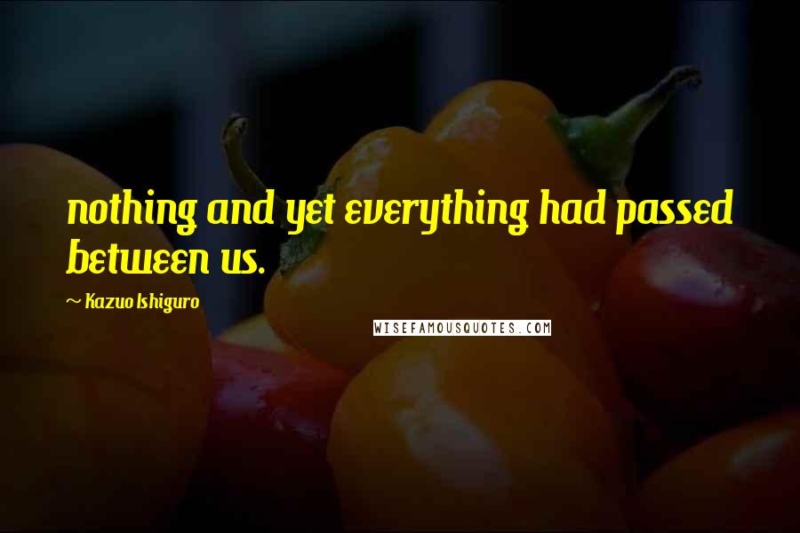 Kazuo Ishiguro Quotes: nothing and yet everything had passed between us.