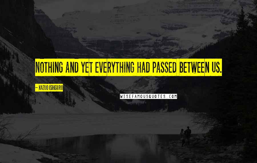 Kazuo Ishiguro Quotes: nothing and yet everything had passed between us.