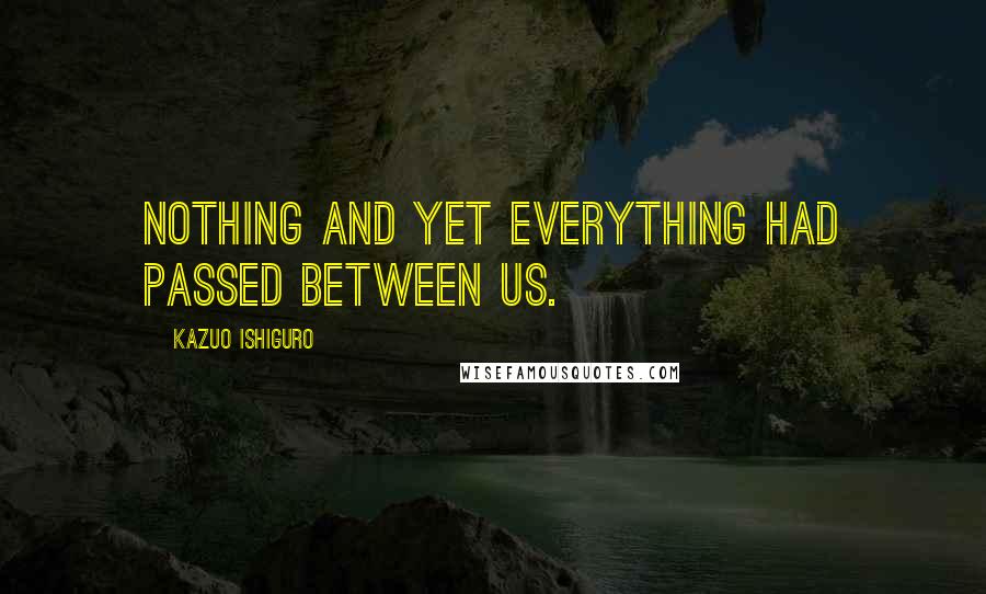 Kazuo Ishiguro Quotes: nothing and yet everything had passed between us.