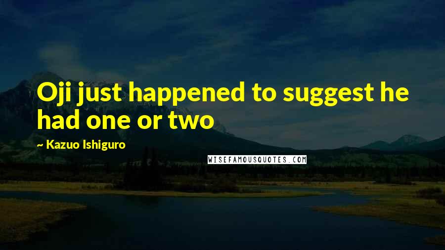 Kazuo Ishiguro Quotes: Oji just happened to suggest he had one or two