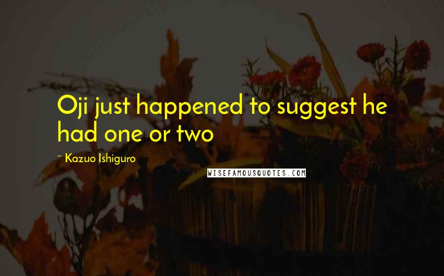 Kazuo Ishiguro Quotes: Oji just happened to suggest he had one or two