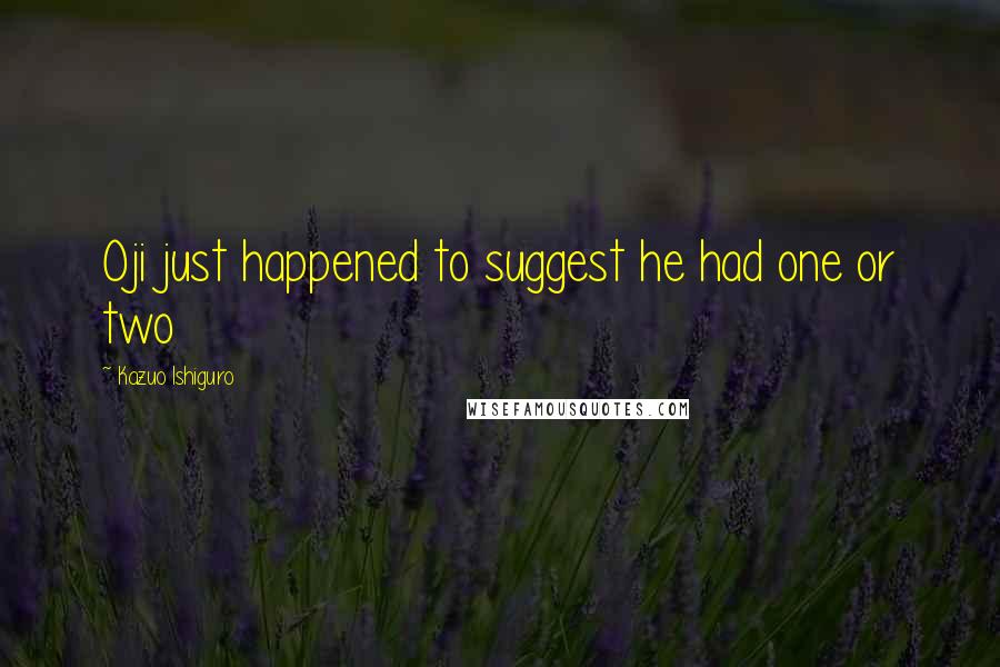 Kazuo Ishiguro Quotes: Oji just happened to suggest he had one or two