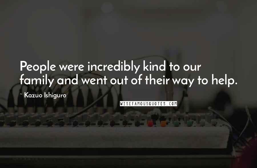 Kazuo Ishiguro Quotes: People were incredibly kind to our family and went out of their way to help.