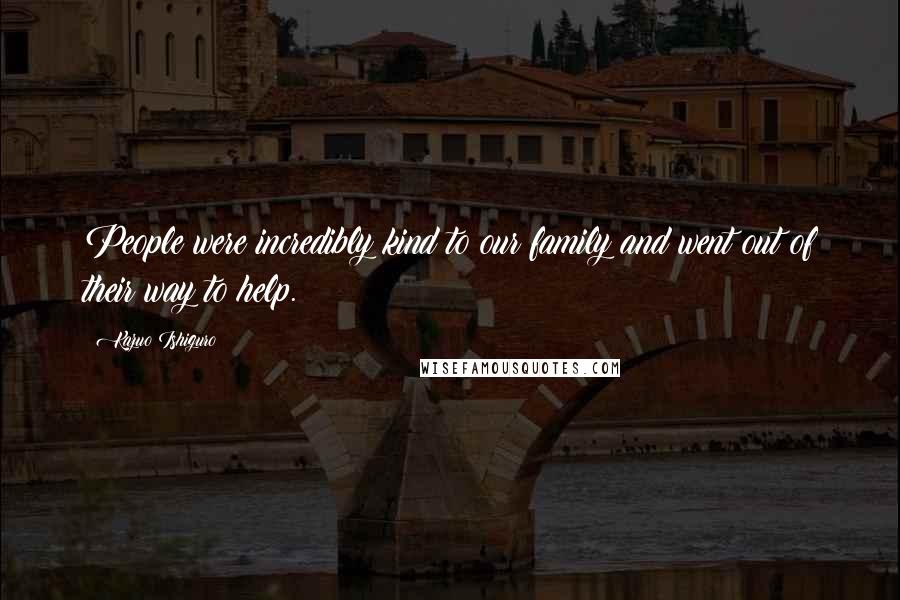 Kazuo Ishiguro Quotes: People were incredibly kind to our family and went out of their way to help.