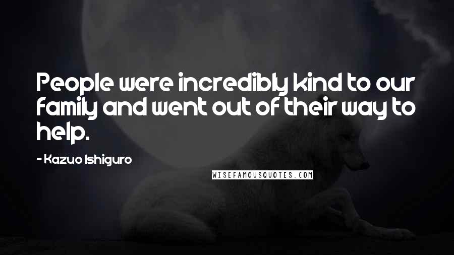 Kazuo Ishiguro Quotes: People were incredibly kind to our family and went out of their way to help.