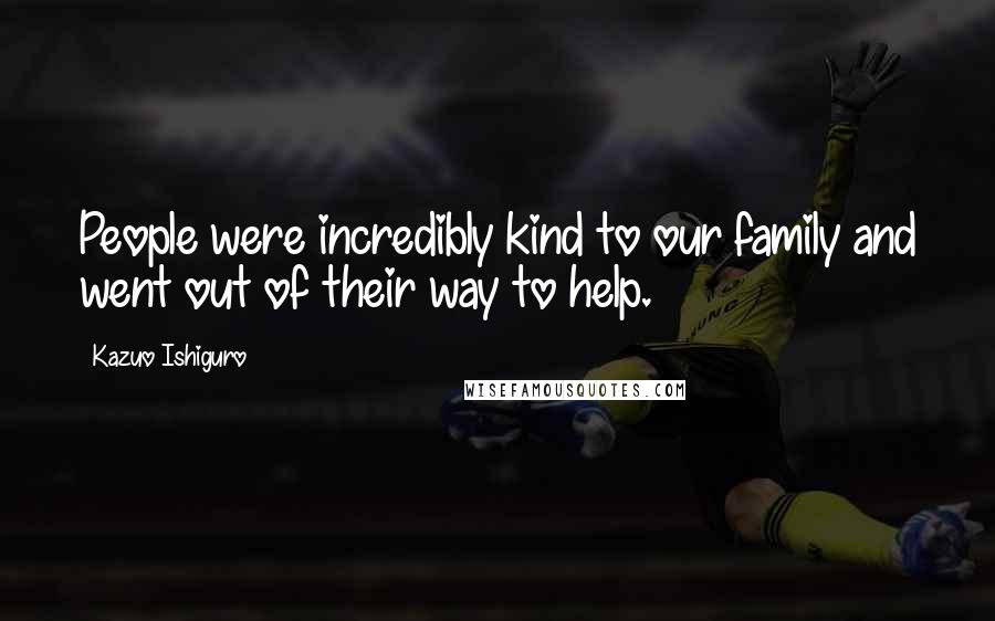 Kazuo Ishiguro Quotes: People were incredibly kind to our family and went out of their way to help.