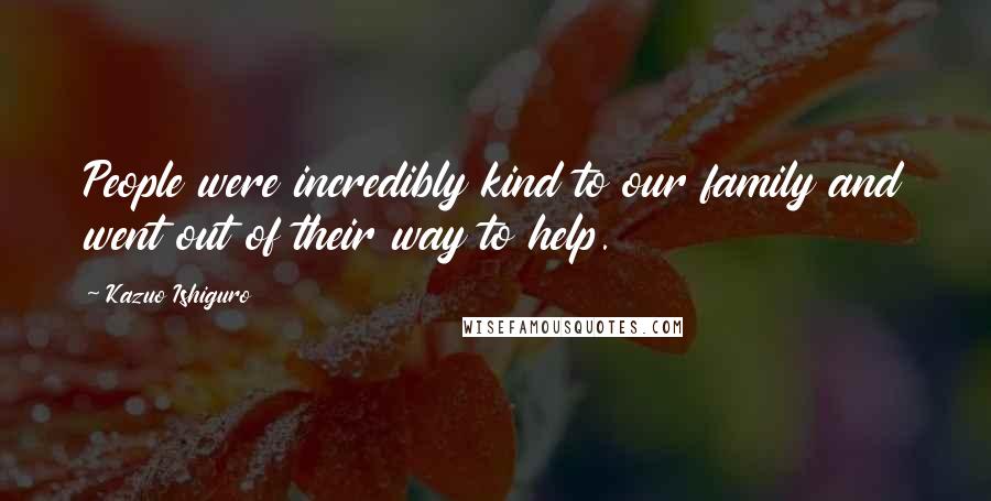 Kazuo Ishiguro Quotes: People were incredibly kind to our family and went out of their way to help.