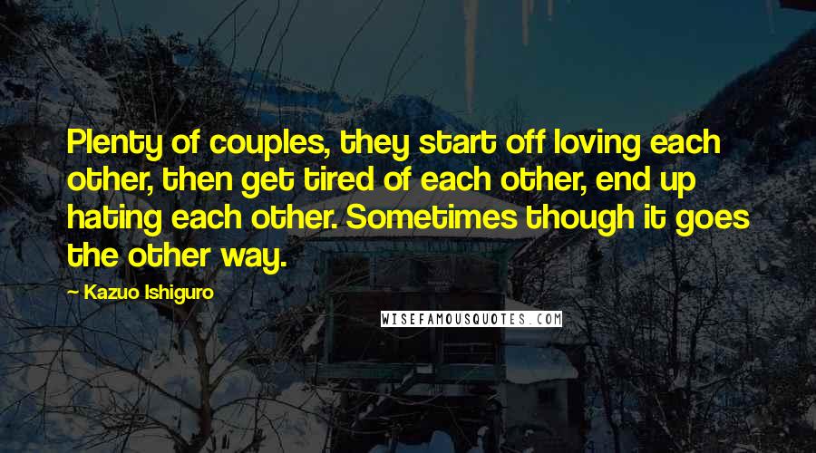 Kazuo Ishiguro Quotes: Plenty of couples, they start off loving each other, then get tired of each other, end up hating each other. Sometimes though it goes the other way.