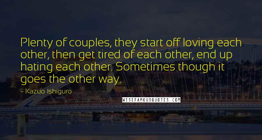 Kazuo Ishiguro Quotes: Plenty of couples, they start off loving each other, then get tired of each other, end up hating each other. Sometimes though it goes the other way.