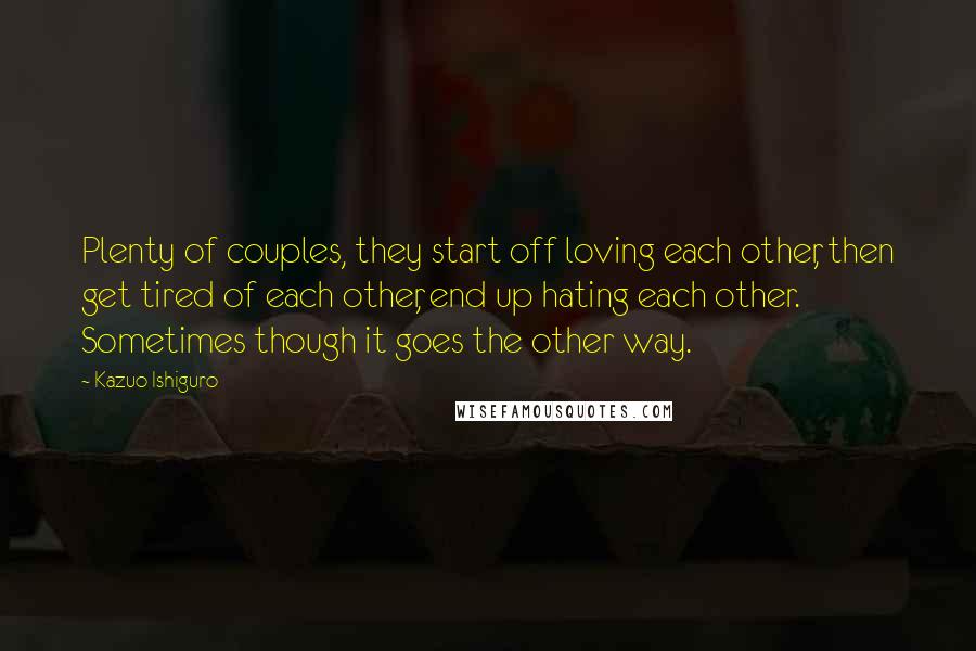 Kazuo Ishiguro Quotes: Plenty of couples, they start off loving each other, then get tired of each other, end up hating each other. Sometimes though it goes the other way.