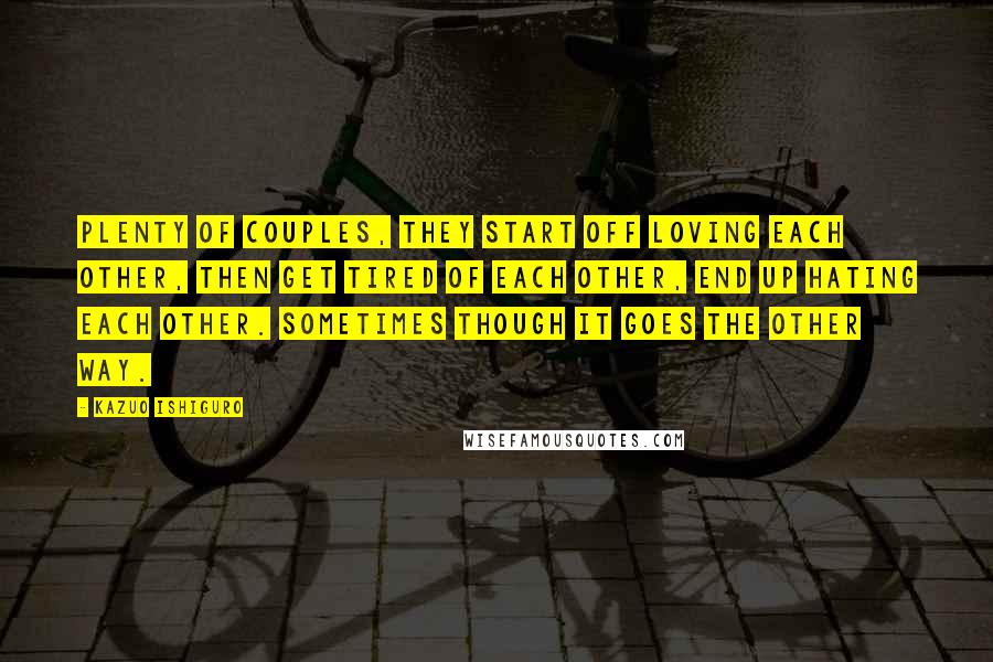 Kazuo Ishiguro Quotes: Plenty of couples, they start off loving each other, then get tired of each other, end up hating each other. Sometimes though it goes the other way.