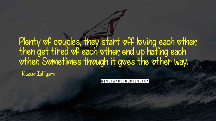 Kazuo Ishiguro Quotes: Plenty of couples, they start off loving each other, then get tired of each other, end up hating each other. Sometimes though it goes the other way.