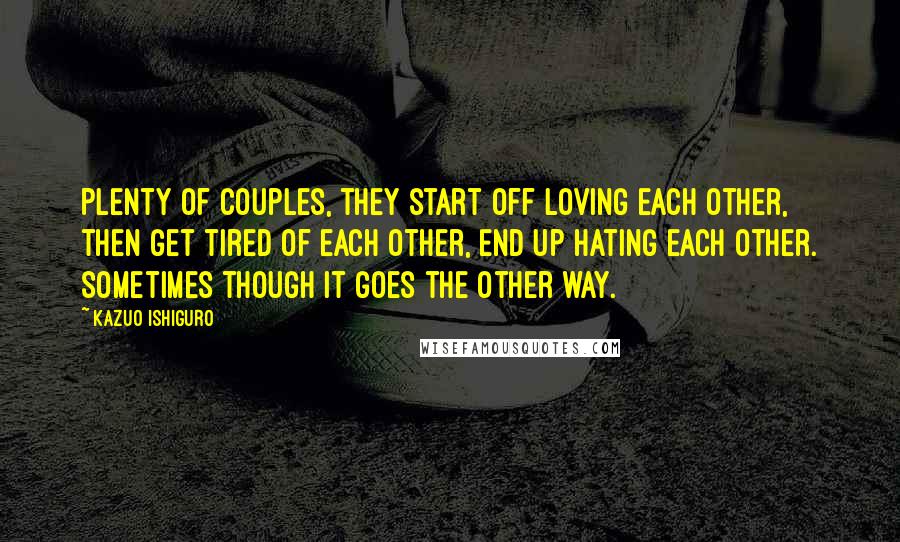 Kazuo Ishiguro Quotes: Plenty of couples, they start off loving each other, then get tired of each other, end up hating each other. Sometimes though it goes the other way.