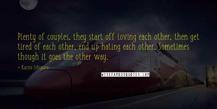 Kazuo Ishiguro Quotes: Plenty of couples, they start off loving each other, then get tired of each other, end up hating each other. Sometimes though it goes the other way.