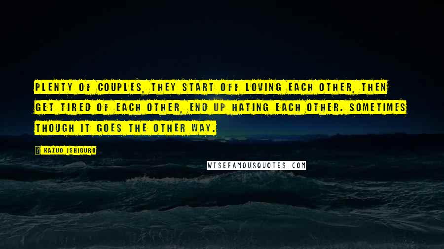 Kazuo Ishiguro Quotes: Plenty of couples, they start off loving each other, then get tired of each other, end up hating each other. Sometimes though it goes the other way.