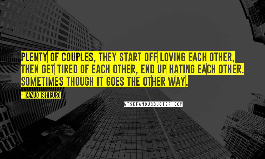 Kazuo Ishiguro Quotes: Plenty of couples, they start off loving each other, then get tired of each other, end up hating each other. Sometimes though it goes the other way.