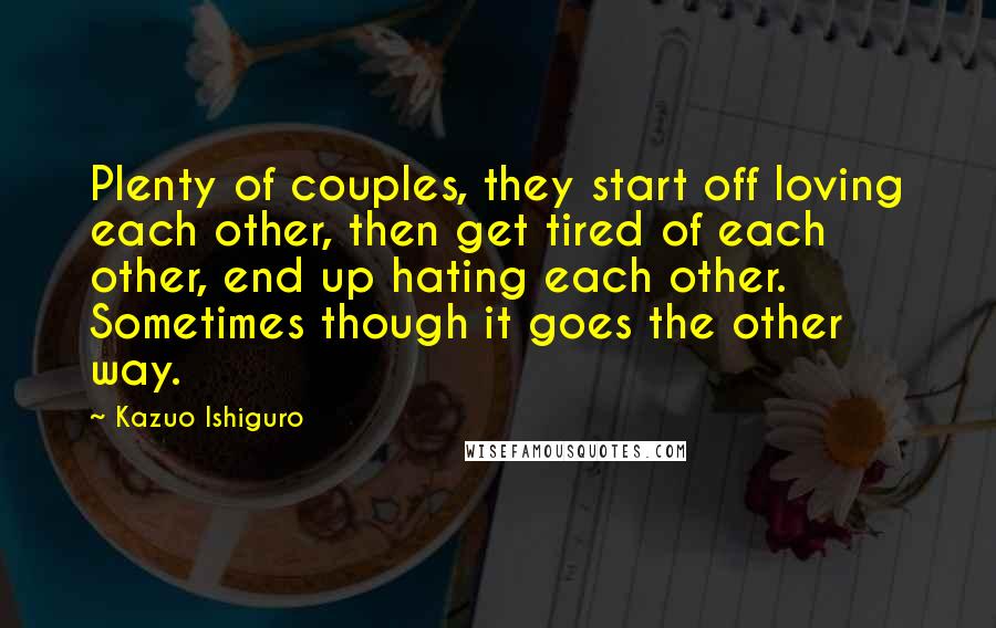 Kazuo Ishiguro Quotes: Plenty of couples, they start off loving each other, then get tired of each other, end up hating each other. Sometimes though it goes the other way.