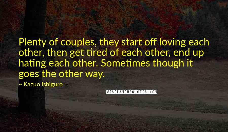 Kazuo Ishiguro Quotes: Plenty of couples, they start off loving each other, then get tired of each other, end up hating each other. Sometimes though it goes the other way.