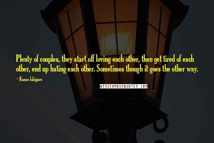 Kazuo Ishiguro Quotes: Plenty of couples, they start off loving each other, then get tired of each other, end up hating each other. Sometimes though it goes the other way.