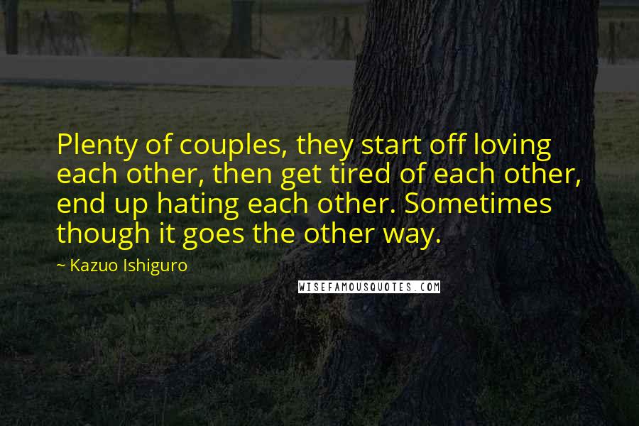 Kazuo Ishiguro Quotes: Plenty of couples, they start off loving each other, then get tired of each other, end up hating each other. Sometimes though it goes the other way.