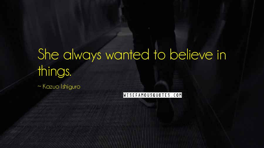 Kazuo Ishiguro Quotes: She always wanted to believe in things.
