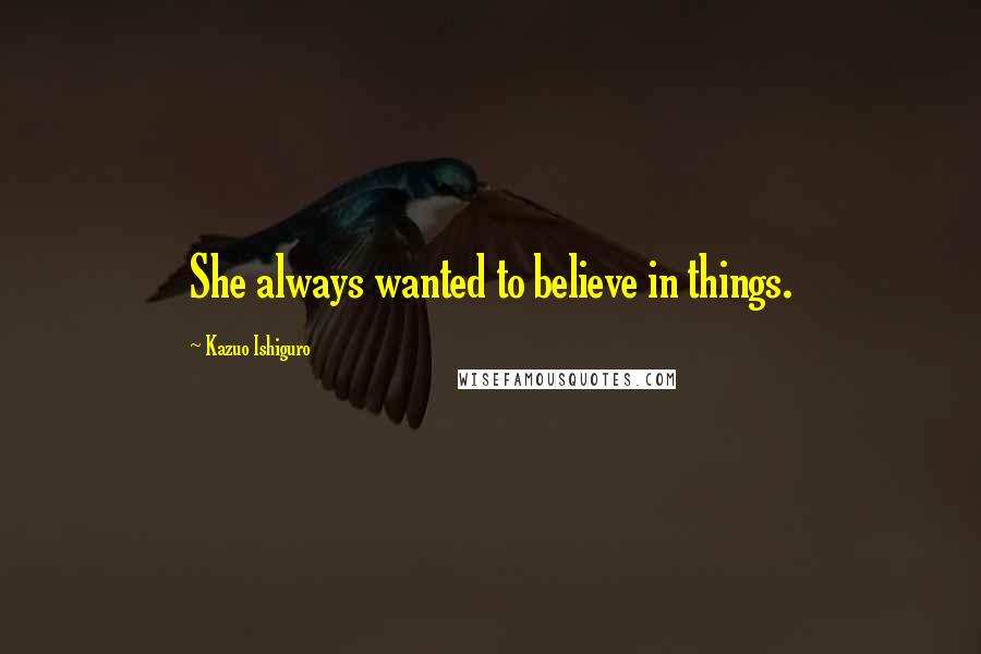 Kazuo Ishiguro Quotes: She always wanted to believe in things.