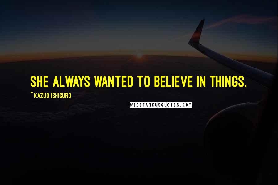 Kazuo Ishiguro Quotes: She always wanted to believe in things.