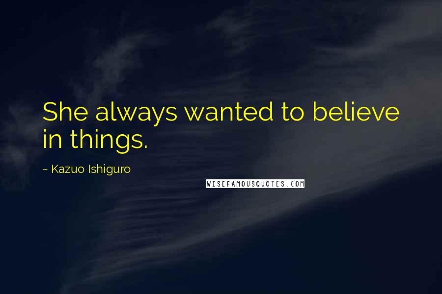 Kazuo Ishiguro Quotes: She always wanted to believe in things.