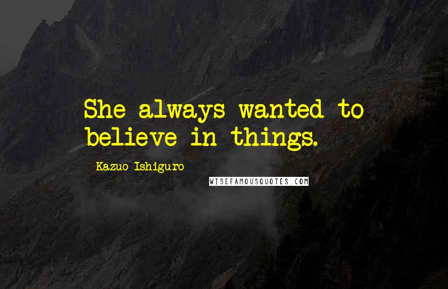 Kazuo Ishiguro Quotes: She always wanted to believe in things.