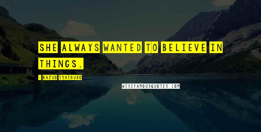 Kazuo Ishiguro Quotes: She always wanted to believe in things.