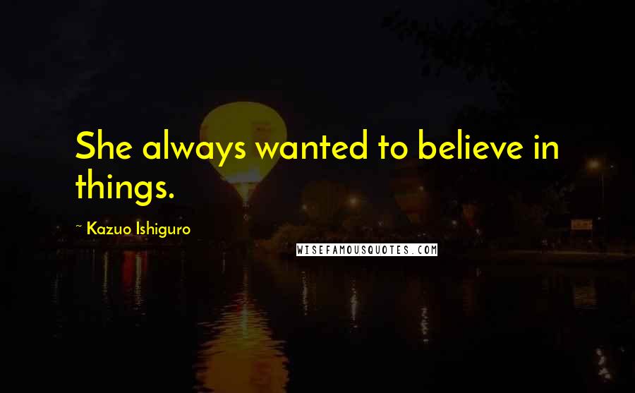 Kazuo Ishiguro Quotes: She always wanted to believe in things.