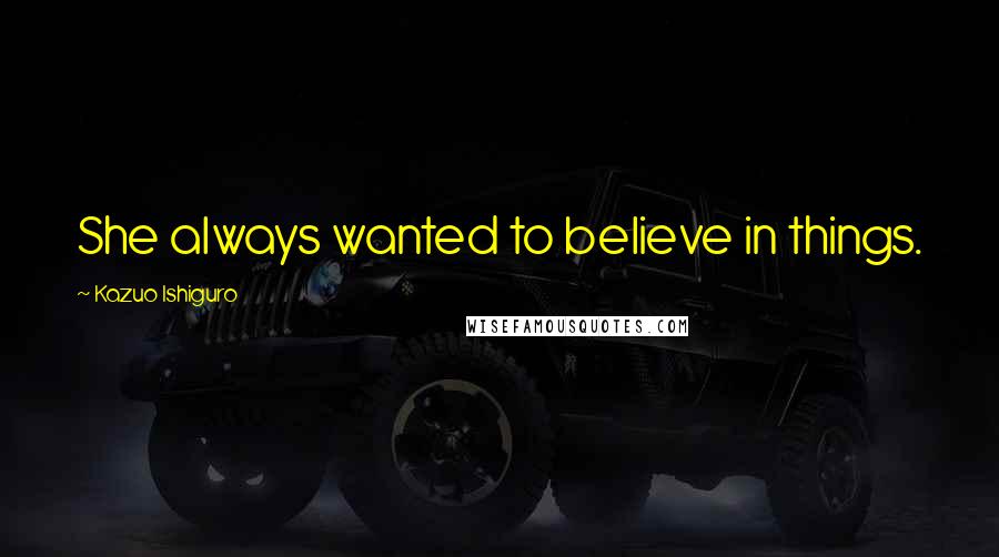 Kazuo Ishiguro Quotes: She always wanted to believe in things.