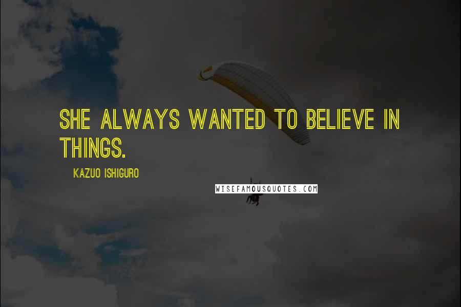 Kazuo Ishiguro Quotes: She always wanted to believe in things.