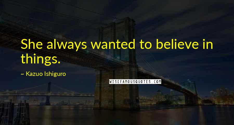 Kazuo Ishiguro Quotes: She always wanted to believe in things.