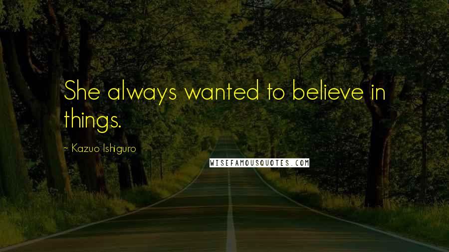 Kazuo Ishiguro Quotes: She always wanted to believe in things.