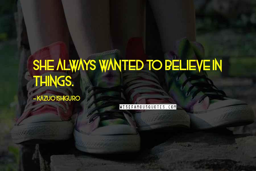 Kazuo Ishiguro Quotes: She always wanted to believe in things.