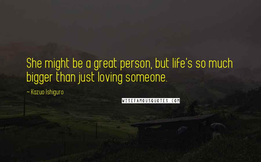 Kazuo Ishiguro Quotes: She might be a great person, but life's so much bigger than just loving someone.