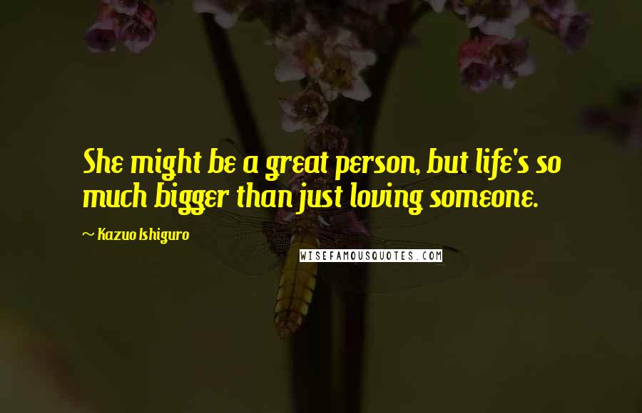 Kazuo Ishiguro Quotes: She might be a great person, but life's so much bigger than just loving someone.