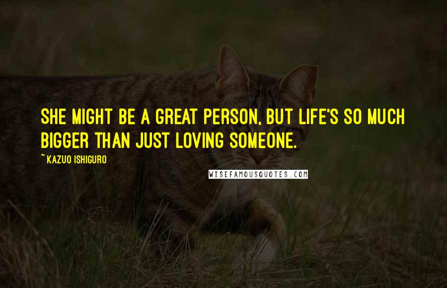 Kazuo Ishiguro Quotes: She might be a great person, but life's so much bigger than just loving someone.