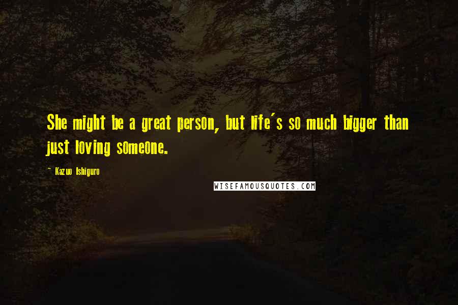 Kazuo Ishiguro Quotes: She might be a great person, but life's so much bigger than just loving someone.